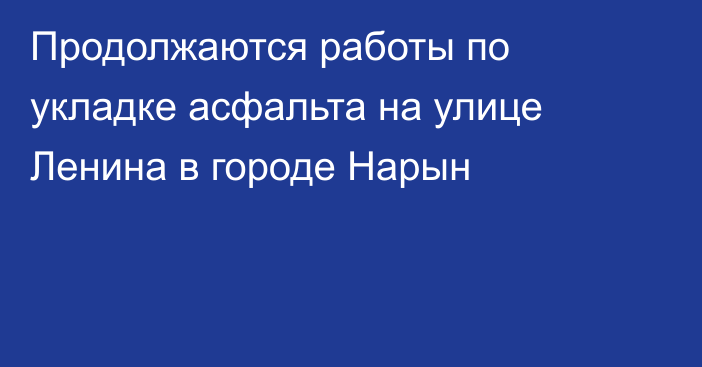 Продолжаются работы по укладке асфальта на улице Ленина в городе Нарын