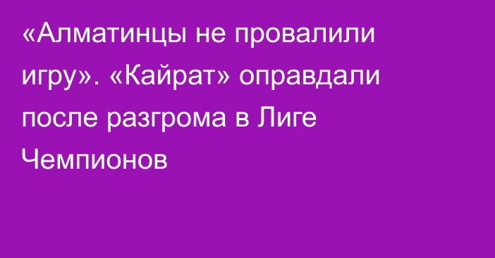 «Алматинцы не провалили игру». «Кайрат» оправдали после разгрома в Лиге Чемпионов