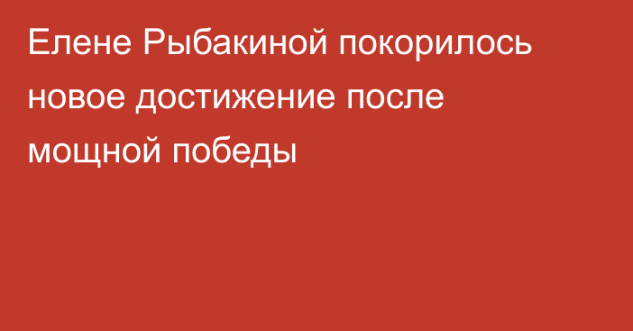 Елене Рыбакиной покорилось новое достижение после мощной победы