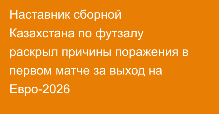 Наставник сборной Казахстана по футзалу раскрыл причины поражения в первом матче за выход на Евро-2026