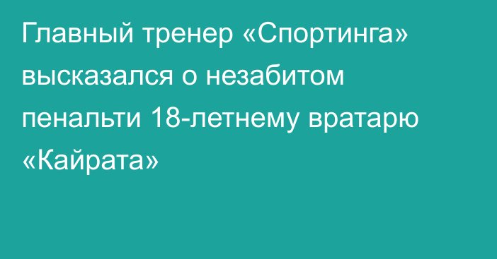 Главный тренер «Спортинга» высказался о незабитом пенальти 18-летнему вратарю «Кайрата»