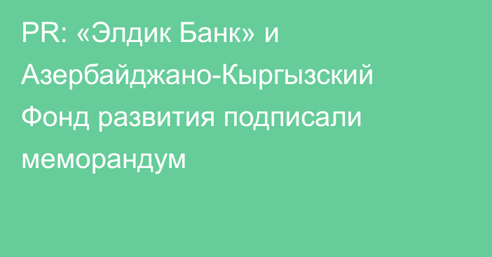 PR: «Элдик Банк» и Азербайджано-Кыргызский Фонд развития подписали меморандум 