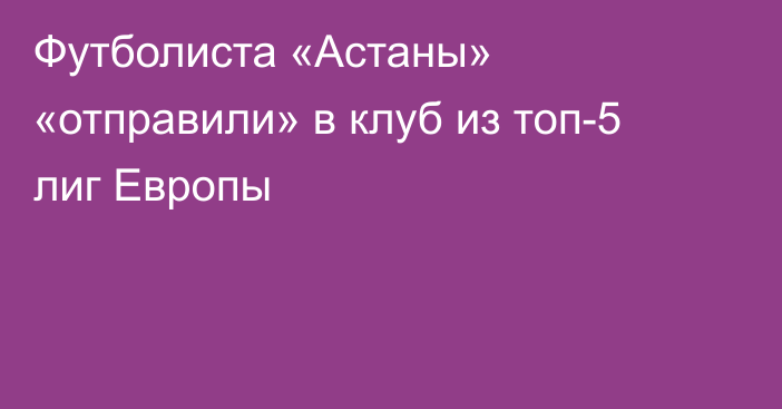 Футболиста «Астаны» «отправили» в клуб из топ-5 лиг Европы