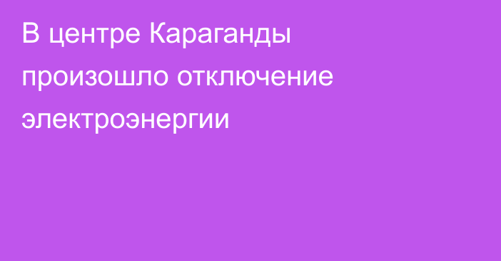 В центре Караганды произошло отключение электроэнергии