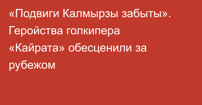 «Подвиги Калмырзы забыты». Геройства голкипера «Кайрата» обесценили за рубежом
