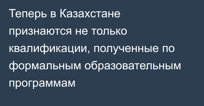 Теперь в Казахстане признаются не только квалификации, полученные по формальным образовательным программам
