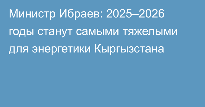 Министр Ибраев: 2025–2026 годы станут самыми тяжелыми для энергетики Кыргызстана