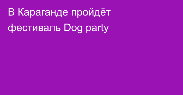В Караганде пройдёт фестиваль Dog party
