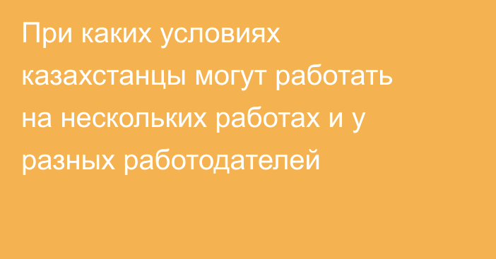 При каких условиях казахстанцы могут работать на нескольких работах и у разных работодателей