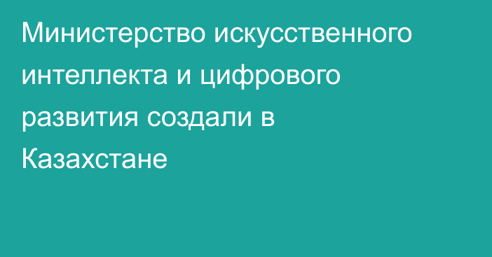 Министерство искусственного интеллекта и цифрового развития создали в Казахстане