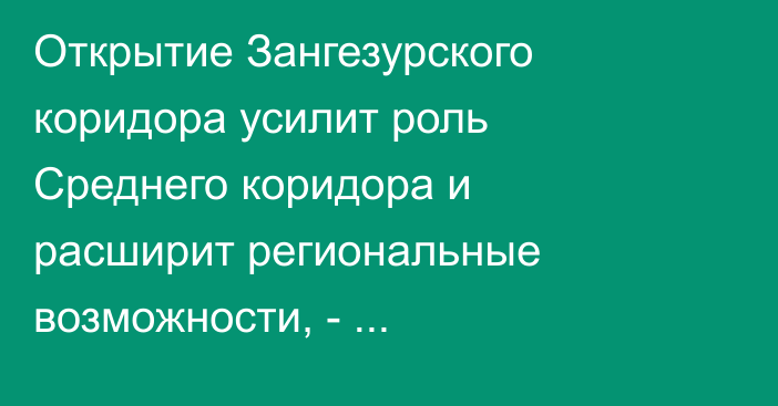 Открытие Зангезурского коридора усилит роль Среднего коридора и расширит региональные возможности, - премьер-министр Азербайджана