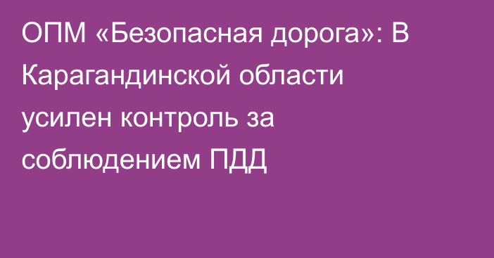 ОПМ «Безопасная дорога»: В Карагандинской области усилен контроль за соблюдением ПДД