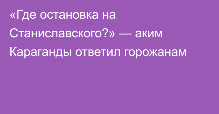 «Где остановка на Станиславского?» — аким Караганды ответил горожанам