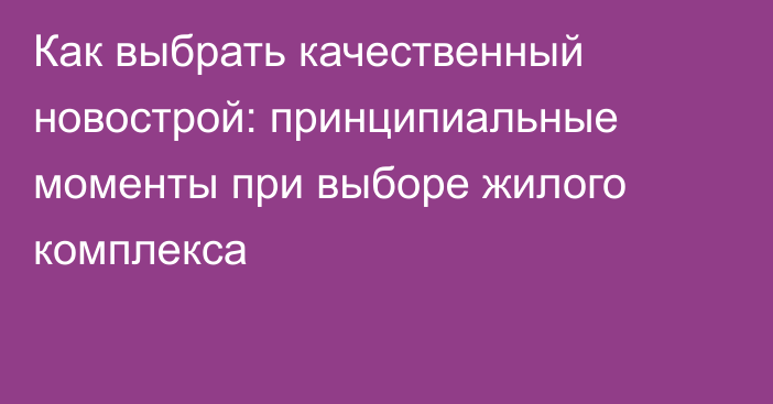 Как выбрать качественный новострой: принципиальные моменты при выборе жилого комплекса