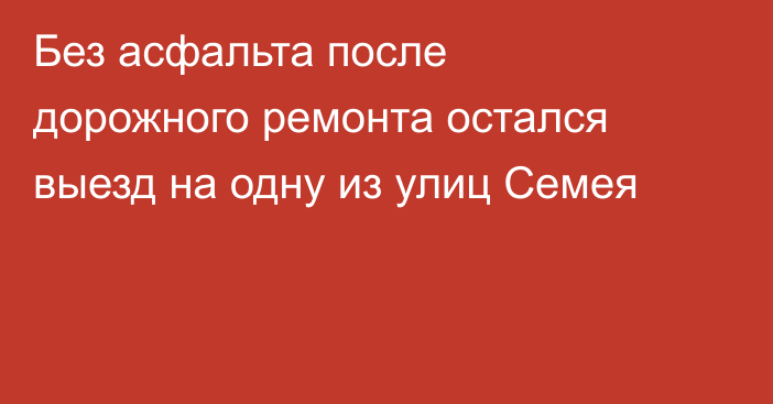 Без асфальта после дорожного ремонта остался выезд на одну из улиц Семея