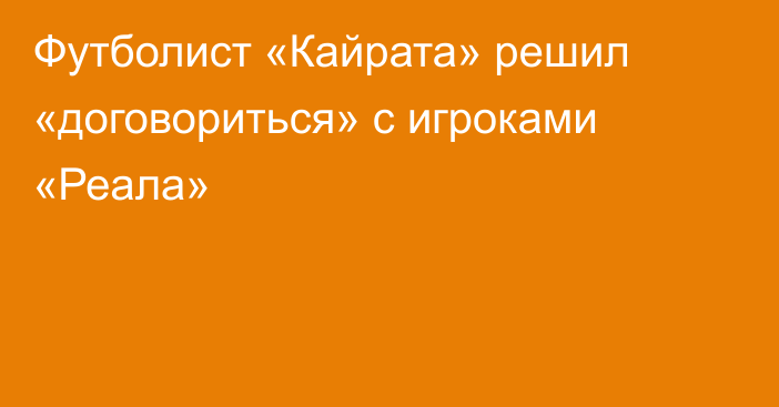 Футболист «Кайрата» решил «договориться» с игроками «Реала»