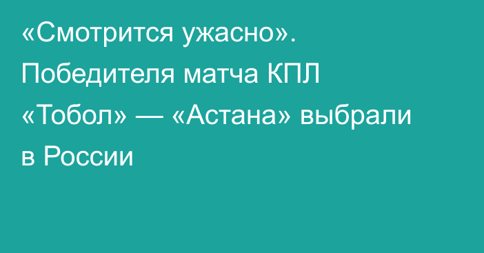 «Смотрится ужасно». Победителя матча КПЛ «Тобол» — «Астана» выбрали в России