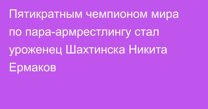 Пятикратным чемпионом мира по пара-армрестлингу стал уроженец Шахтинска Никита Ермаков