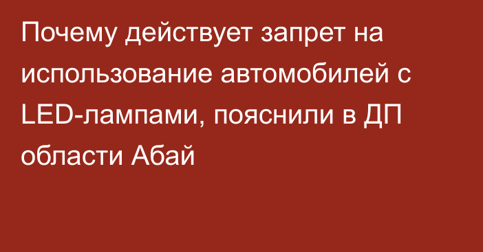 Почему действует запрет на использование автомобилей с LED-лампами, пояснили в ДП области Абай