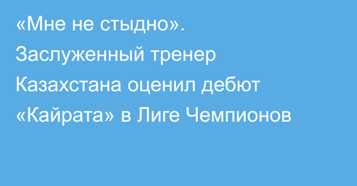 «Мне не стыдно». Заслуженный тренер Казахстана оценил дебют «Кайрата» в Лиге Чемпионов