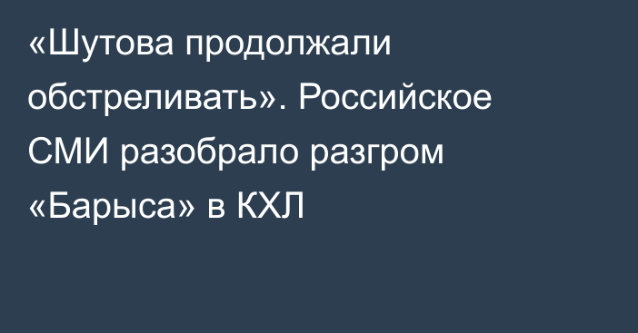 «Шутова продолжали обстреливать». Российское СМИ разобрало разгром «Барыса» в КХЛ