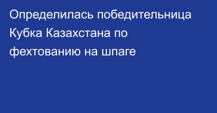 Определилась победительница Кубка Казахстана по фехтованию на шпаге