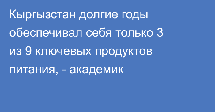 Кыргызстан долгие годы обеспечивал себя только 3 из 9 ключевых продуктов питания, - академик