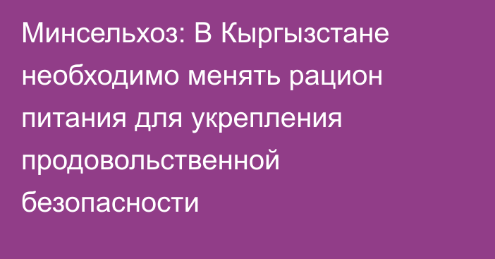 Минсельхоз: В Кыргызстане необходимо менять рацион питания для укрепления продовольственной безопасности