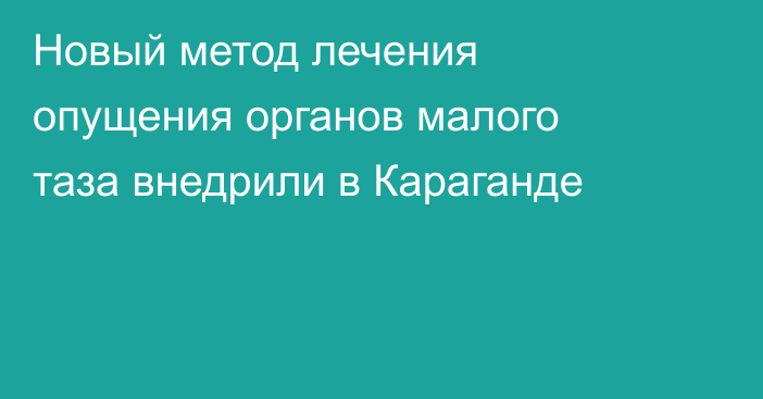 Новый метод лечения опущения органов малого таза внедрили в Караганде