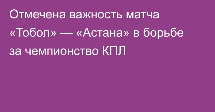 Отмечена важность матча «Тобол» — «Астана» в борьбе за чемпионство КПЛ