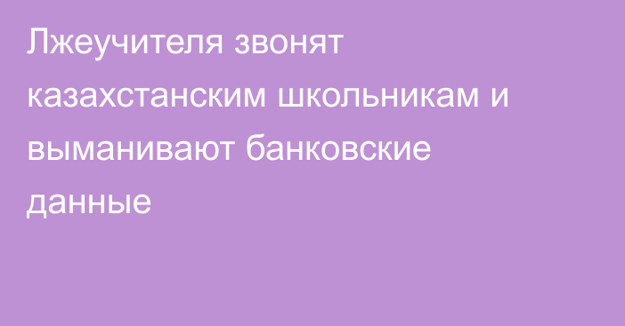 Лжеучителя звонят казахстанским школьникам и выманивают банковские данные