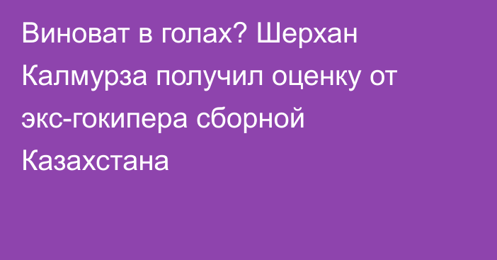 Виноват в голах? Шерхан Калмурза получил оценку от экс-гокипера сборной Казахстана