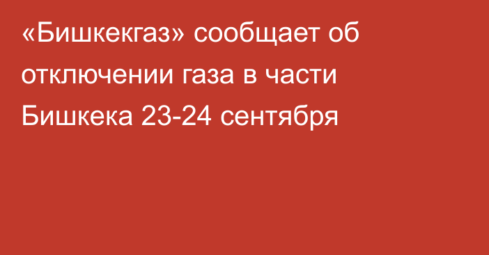 «Бишкекгаз» сообщает об отключении газа в части Бишкека 23-24 сентября
