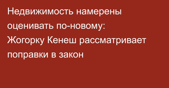 Недвижимость намерены оценивать по-новому: Жогорку Кенеш рассматривает поправки в закон