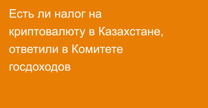 Есть ли налог на криптовалюту в Казахстане, ответили в Комитете госдоходов