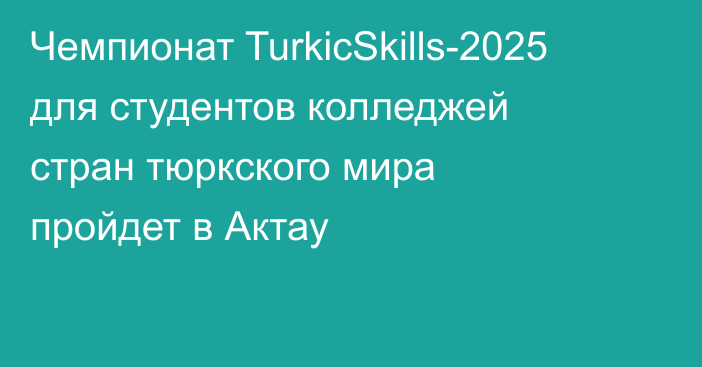 Чемпионат TurkіcSkills-2025 для студентов колледжей стран тюркского мира пройдет в Актау