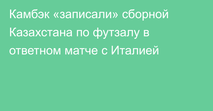 Камбэк «записали» сборной Казахстана по футзалу в ответном матче с Италией