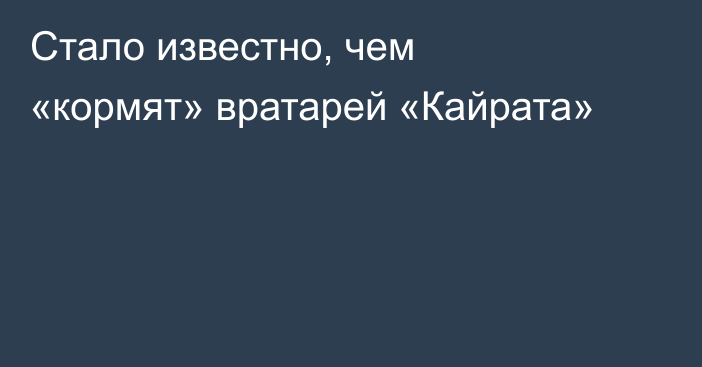 Стало известно, чем «кормят» вратарей «Кайрата»