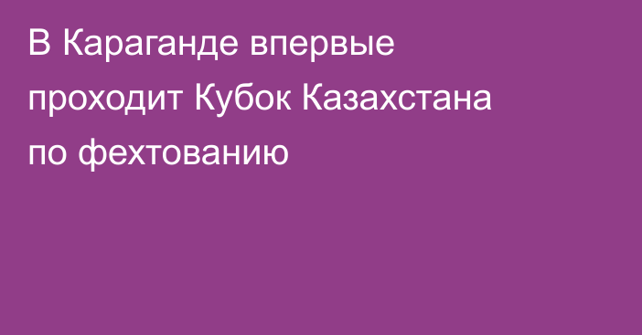 В Караганде впервые проходит Кубок Казахстана по фехтованию