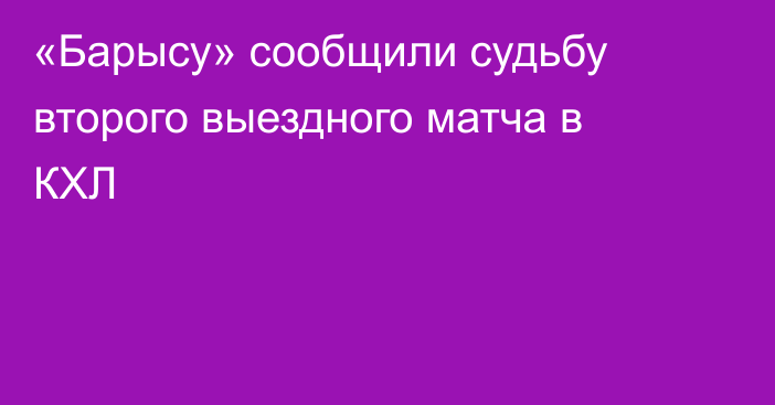 «Барысу» сообщили судьбу второго выездного матча в КХЛ