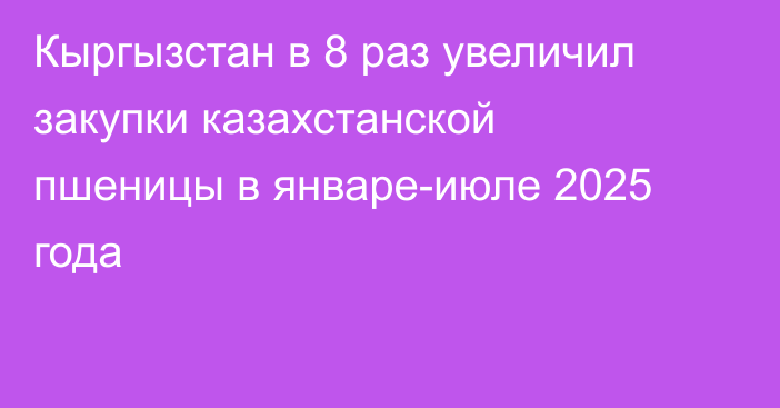 Кыргызстан в 8 раз увеличил закупки казахстанской пшеницы в январе-июле 2025 года