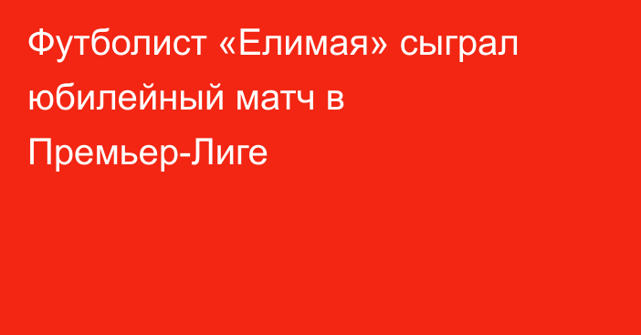 Футболист «Елимая» сыграл юбилейный матч в Премьер-Лиге