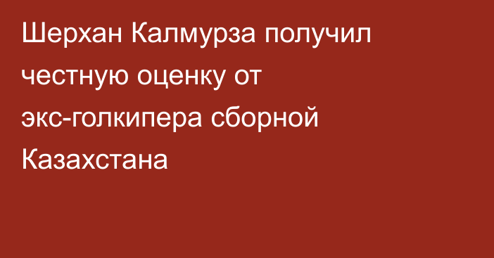 Шерхан Калмурза получил честную оценку от экс-голкипера сборной Казахстана