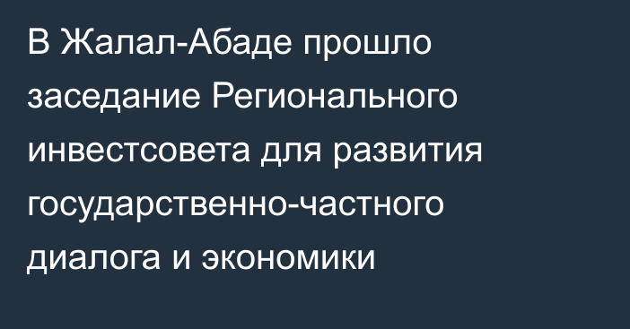 В Жалал-Абаде прошло заседание Регионального инвестсовета для развития государственно-частного диалога и экономики