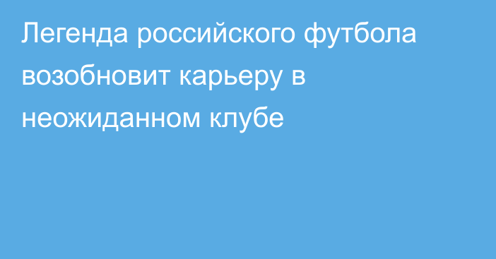 Легенда российского футбола возобновит карьеру в неожиданном клубе