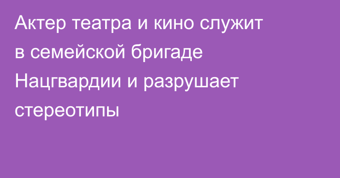 Актер театра и кино служит в семейской бригаде Нацгвардии и разрушает стереотипы