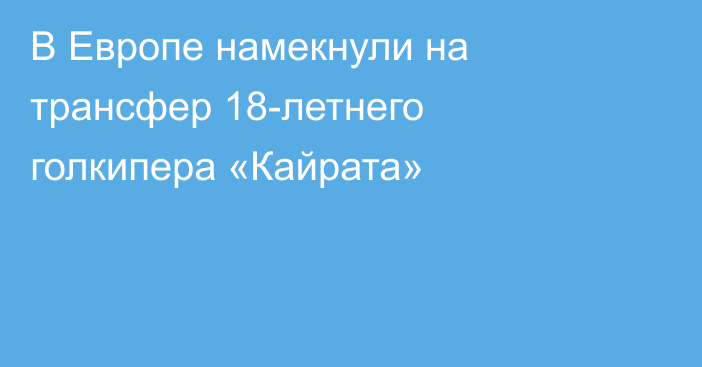 В Европе намекнули на трансфер 18-летнего голкипера «Кайрата»