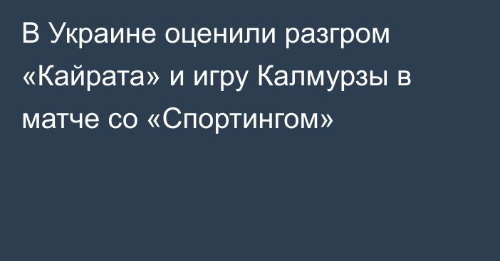 В Украине оценили разгром «Кайрата» и игру Калмурзы в матче со «Спортингом»