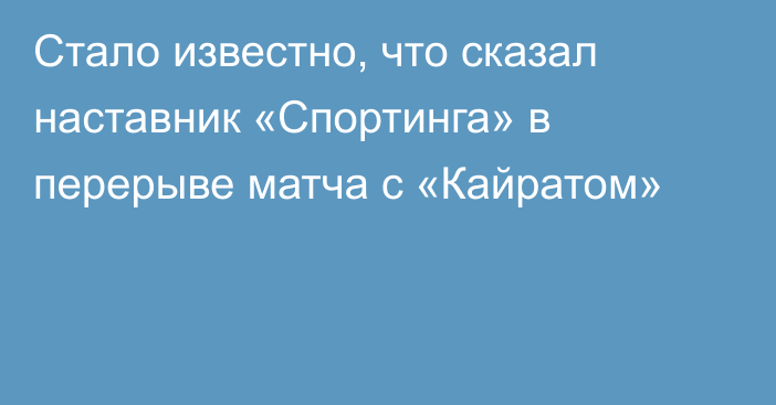 Стало известно, что сказал наставник «Спортинга» в перерыве матча с «Кайратом»