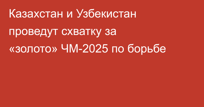 Казахстан и Узбекистан проведут схватку за «золото» ЧМ-2025 по борьбе